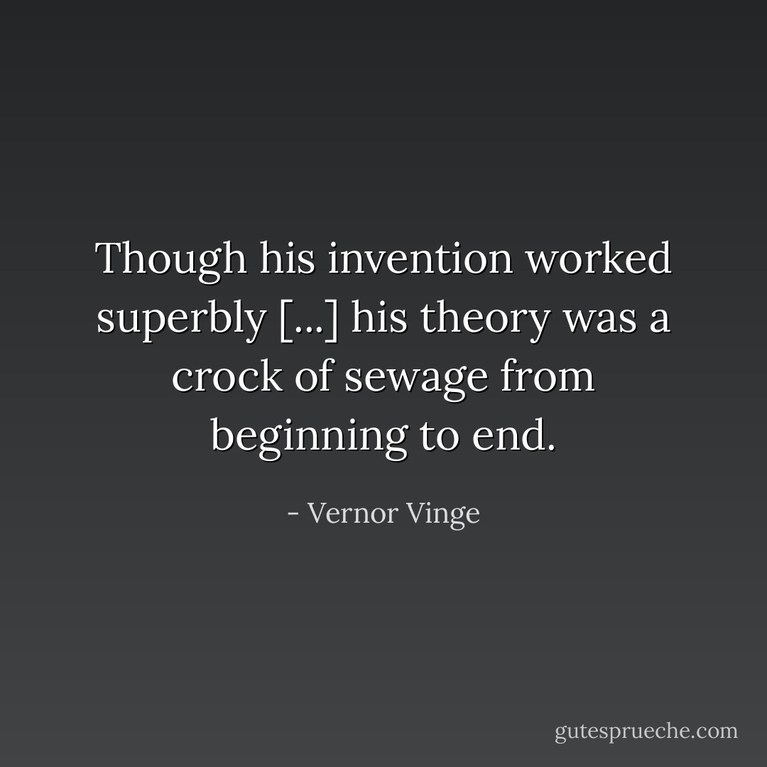 Though his invention worked superbly [...] his theory was a crock of sewage from beginning to end. - Vernor Vinge