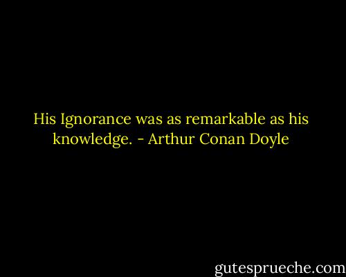 His Ignorance was as remarkable as his knowledge. - Arthur Conan Doyle