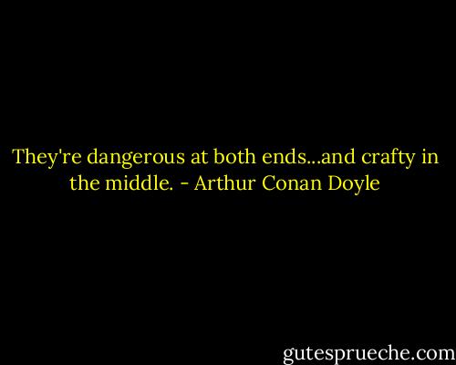 They're dangerous at both ends...and crafty in the middle. - Arthur Conan Doyle