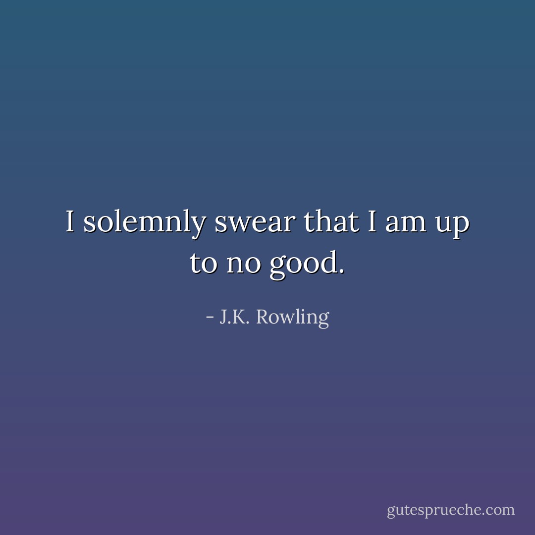 I solemnly swear that I am up to no good. - J.K. Rowling