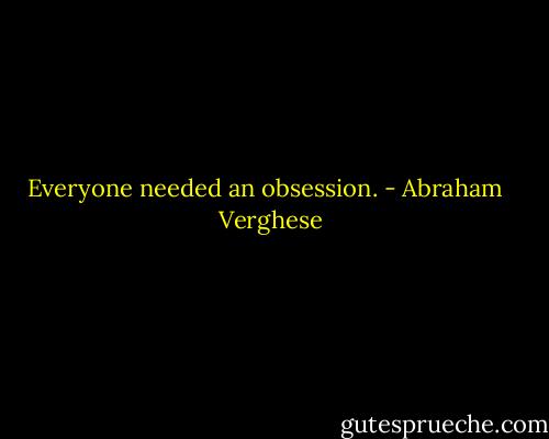 Everyone needed an obsession. - Abraham   Verghese