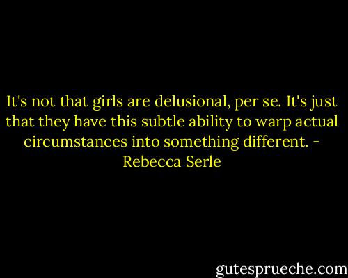 It's not that girls are delusional, per se. It's just that they have this subtle ability to warp actual circumstances into something different. - Rebecca Serle