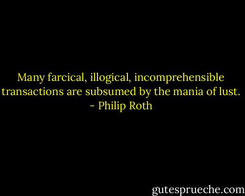 Many farcical, illogical, incomprehensible transactions are subsumed by the mania of lust. - Philip Roth