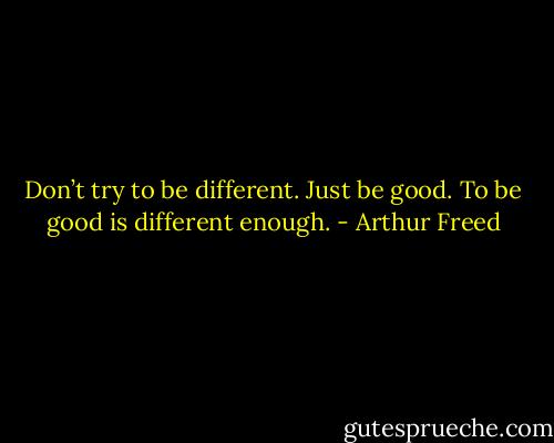 Don’t try to be different. Just be good. To be good is different enough. - Arthur Freed