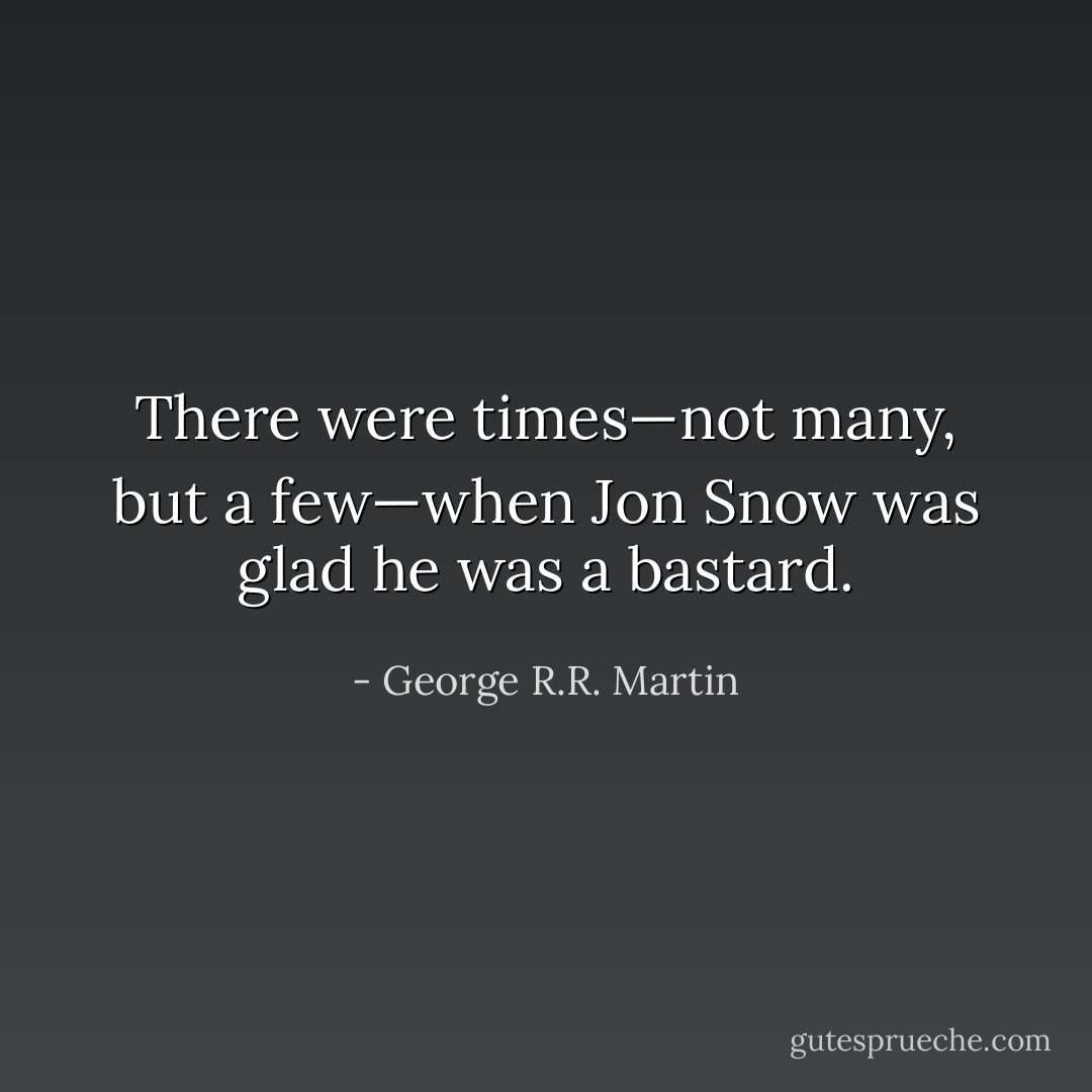 There were times—not many, but a few—when Jon Snow was glad he was a bastard. - George R.R. Martin