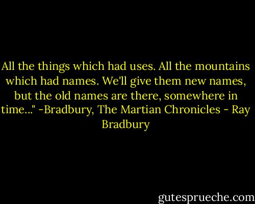All the things which had uses. All the mountains which had names. We'll give them new names, but the old names are there, somewhere in time..." -Bradbury, The Martian Chronicles - Ray Bradbury