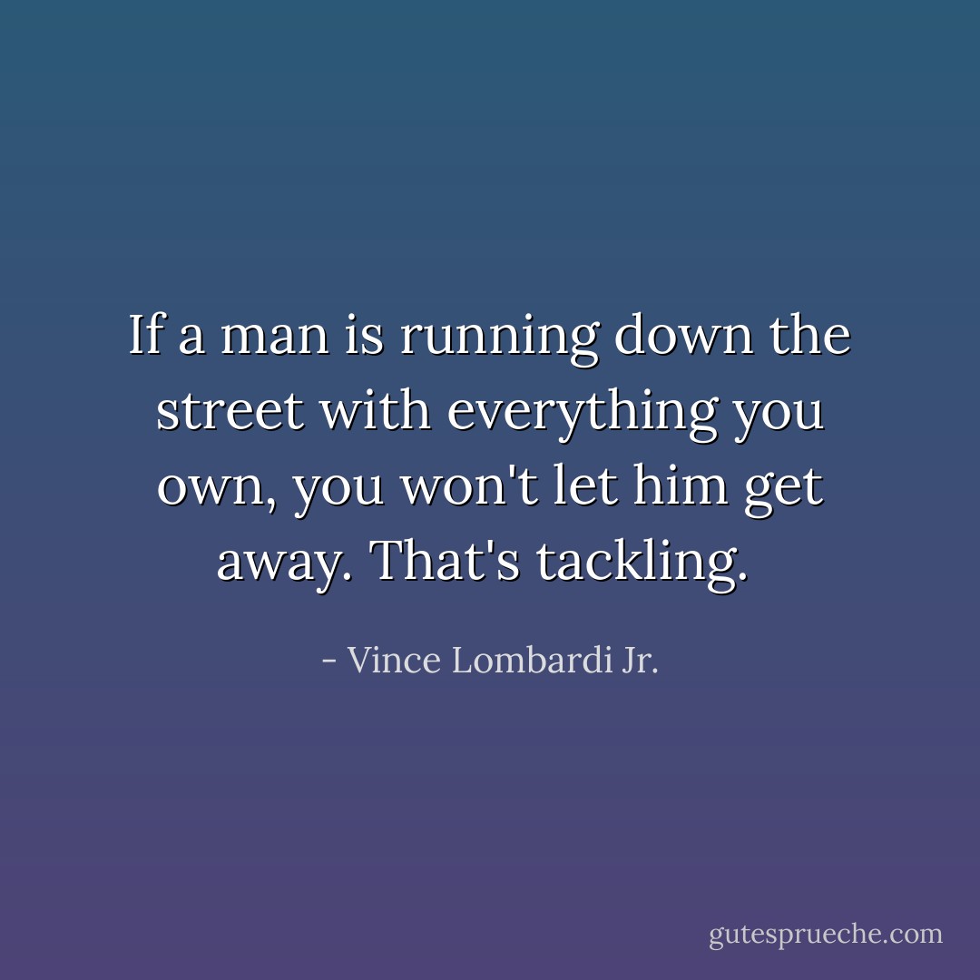 If a man is running down the street with everything you own, you won't let him get away. That's tackling.  - Vince Lombardi Jr.