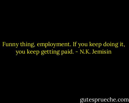 Funny thing, employment. If you keep doing it, you keep getting paid. - N.K. Jemisin