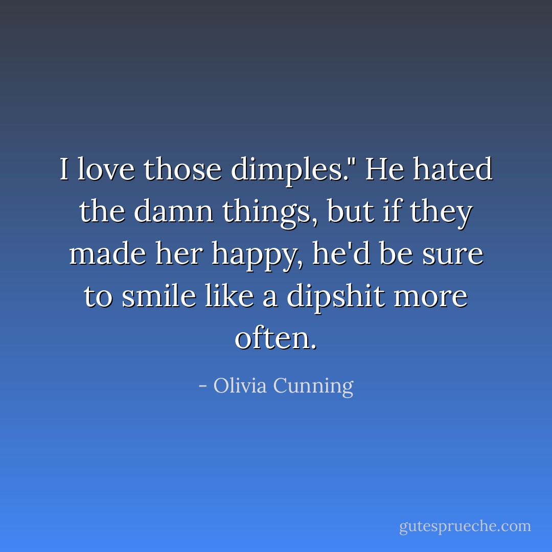 I love those dimples."<br />He hated the damn things, but if they made her happy, he'd be sure to smile like a dipshit more often. - Olivia Cunning