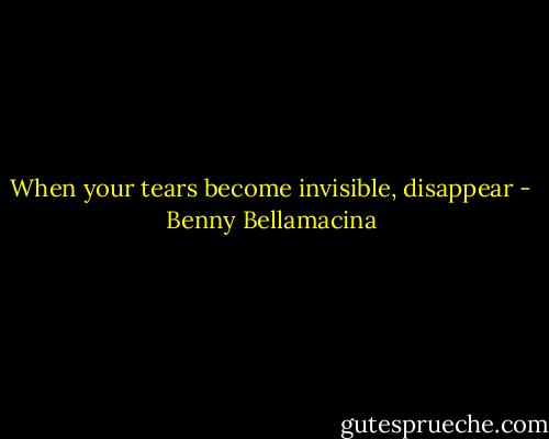 When your tears become invisible, disappear - Benny Bellamacina