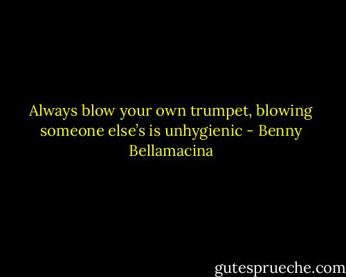Always blow your own trumpet, blowing someone else’s is unhygienic - Benny Bellamacina