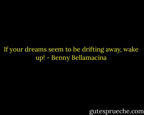 If your dreams seem to be drifting away, wake up! - Benny Bellamacina
