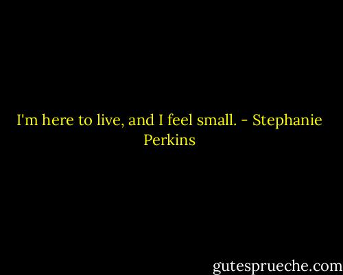 I'm here to live, and I feel small. - Stephanie Perkins