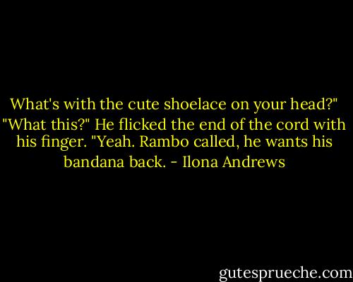 What's with the cute shoelace on your head?"<br />"What this?" He flicked the end of the cord with his finger.<br />"Yeah. Rambo called, he wants his bandana back. - Ilona Andrews