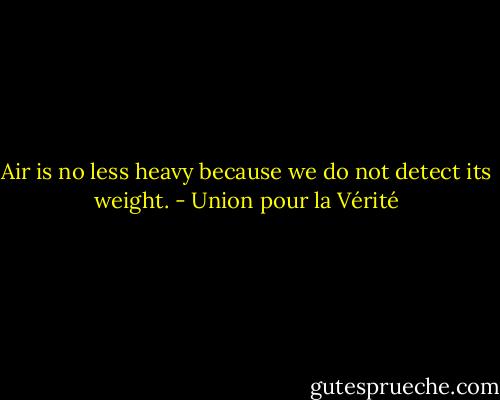 Air is no less heavy because we do not detect its weight. - Union pour la Vérité