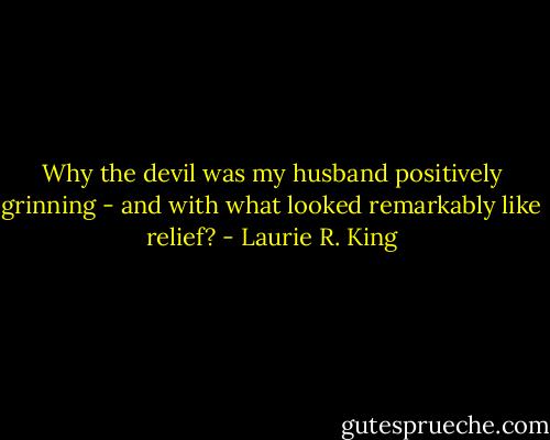 Why the devil was my husband positively grinning - and with what looked remarkably like relief? - Laurie R. King