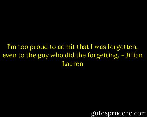 I'm too proud to admit that I was forgotten, even to the guy who did the forgetting. - Jillian Lauren