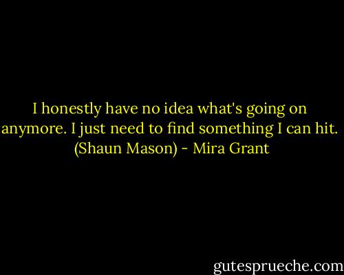 I honestly have no idea what's going on anymore. I just need to find something I can hit. <br />(Shaun Mason) - Mira Grant