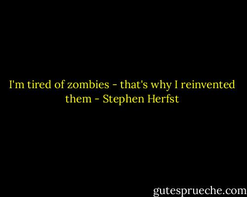I'm tired of zombies - that's why I reinvented them - Stephen Herfst