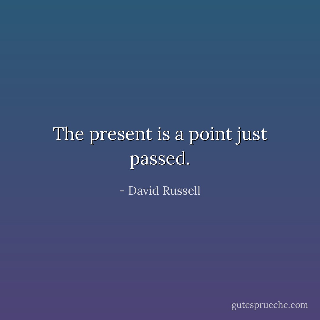 The present is a point just passed. - David Russell
