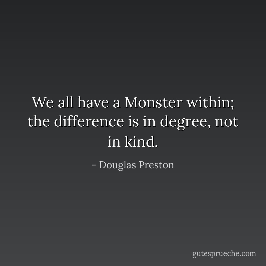 We all have a Monster within; the difference is in degree, not in kind. - Douglas Preston