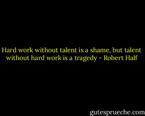 Hard work without talent is a shame, but talent without hard work is a tragedy - Robert Half