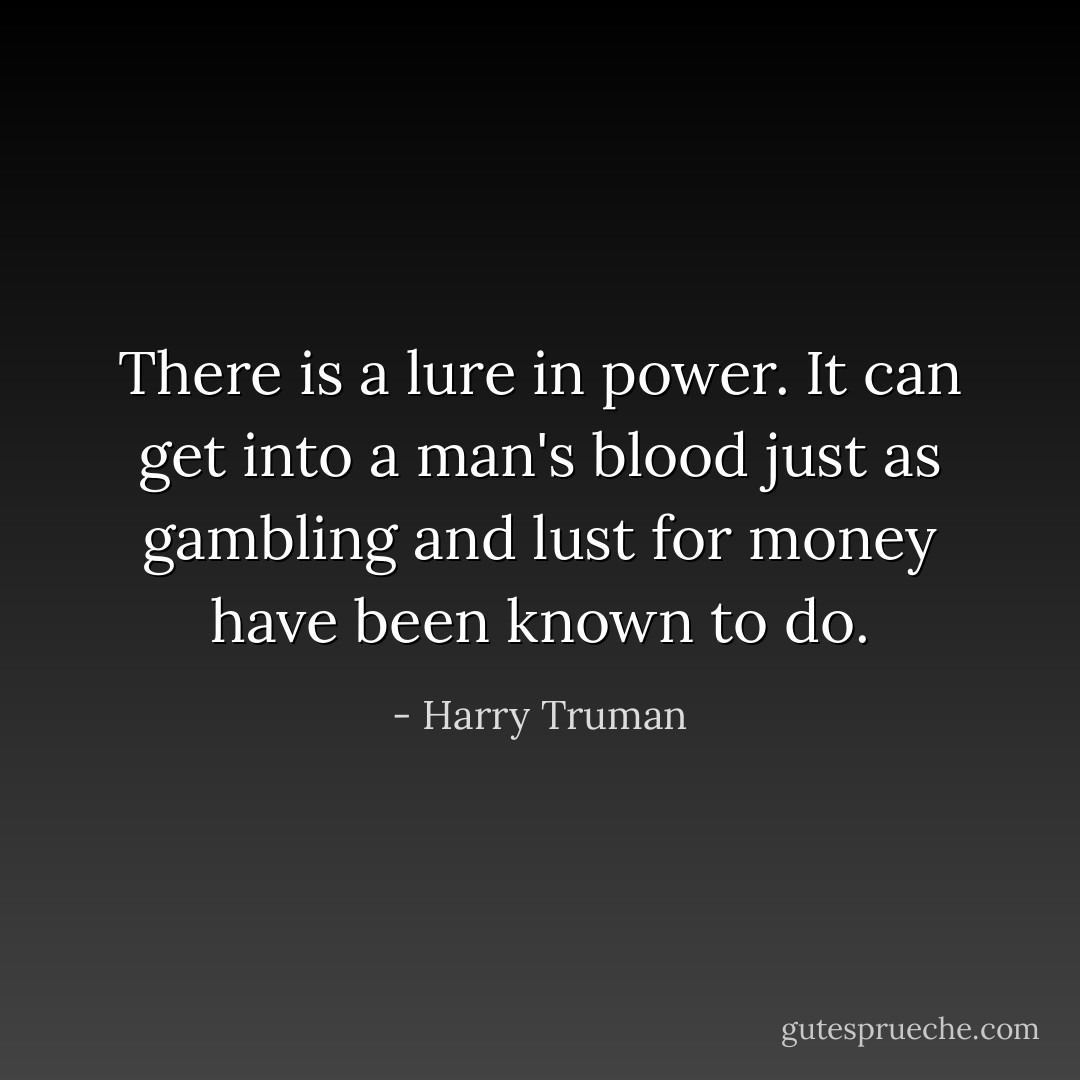 There is a lure in power. It can get into a man's blood just as gambling and lust for money have been known to do. - Harry Truman