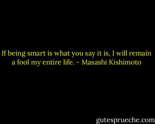 If being smart is what you say it is, I will remain a fool my entire life. - Masashi Kishimoto