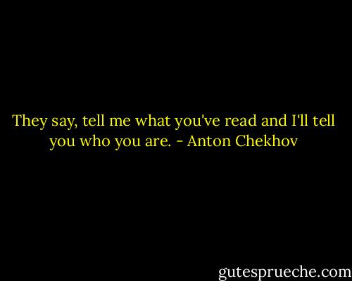 They say, tell me what you've read and I'll tell you who you are. - Anton Chekhov
