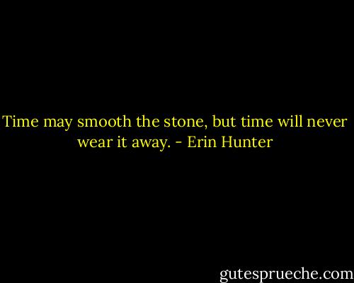 Time may smooth the stone, but time will never wear it away. - Erin Hunter