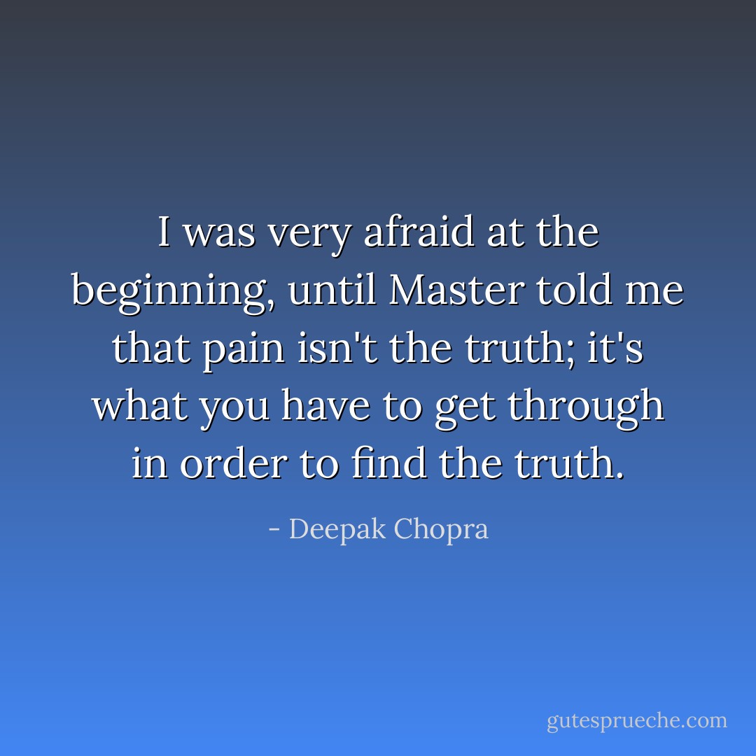 I was very afraid at the beginning, until Master told me that pain isn't the truth; it's what you have to get through in order to find the truth. - Deepak Chopra