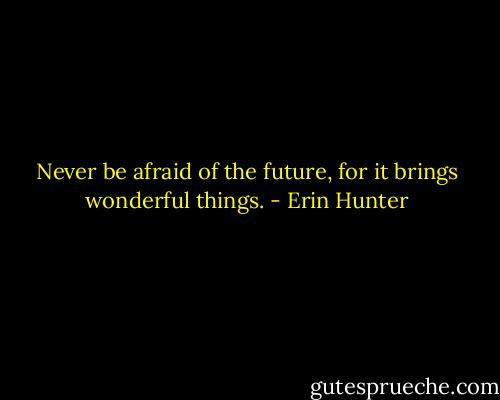 Never be afraid of the future, for it brings wonderful things. - Erin Hunter