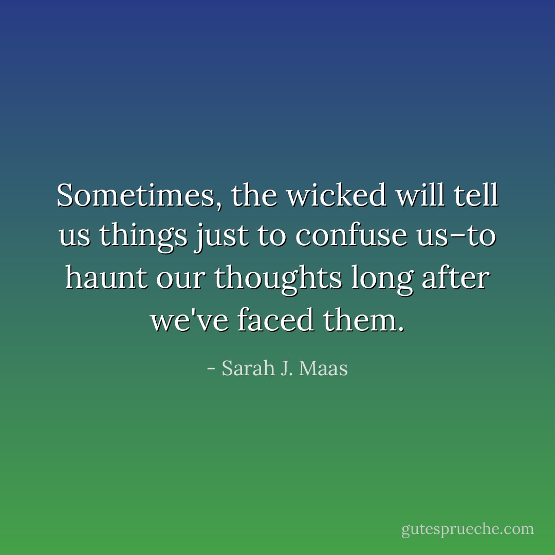 Sometimes, the wicked will tell us things just to confuse us–to haunt our thoughts long after we've faced them. - Sarah J. Maas
