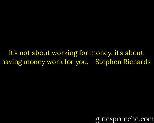 It’s not about working for money, it’s about having money work for you. - Stephen Richards