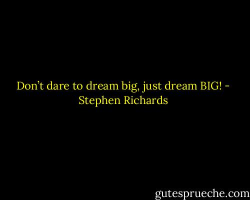 Don’t dare to dream big, just dream BIG! - Stephen Richards