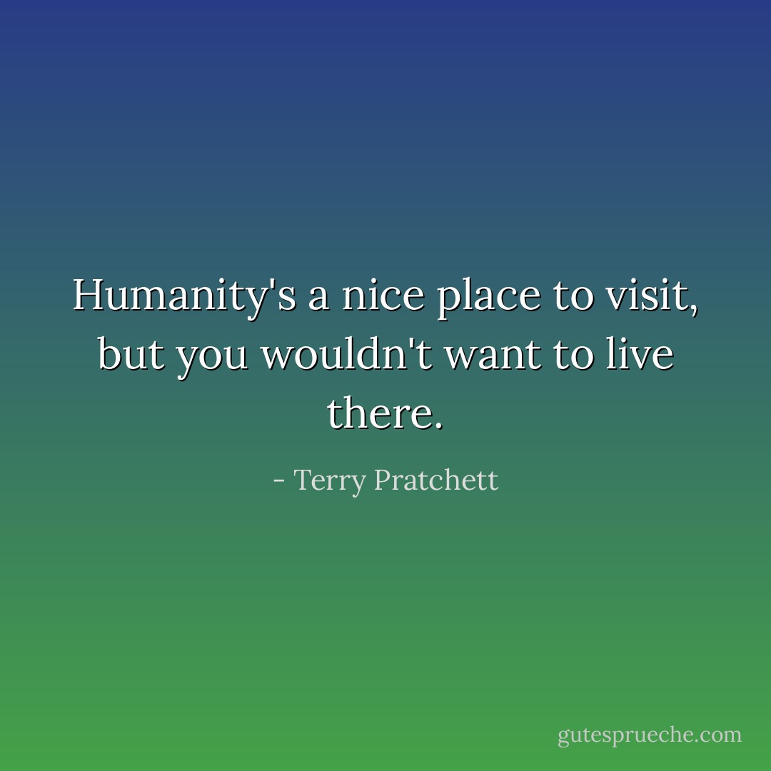 Humanity's a nice place to visit, but you wouldn't want to live there. - Terry Pratchett