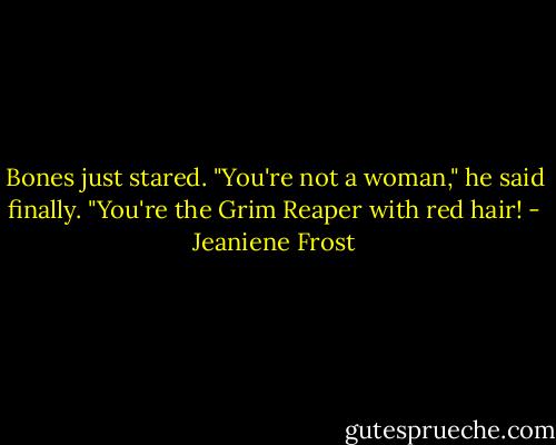 Bones just stared. "You're not a woman," he said finally. "You're the Grim Reaper with red hair! - Jeaniene Frost
