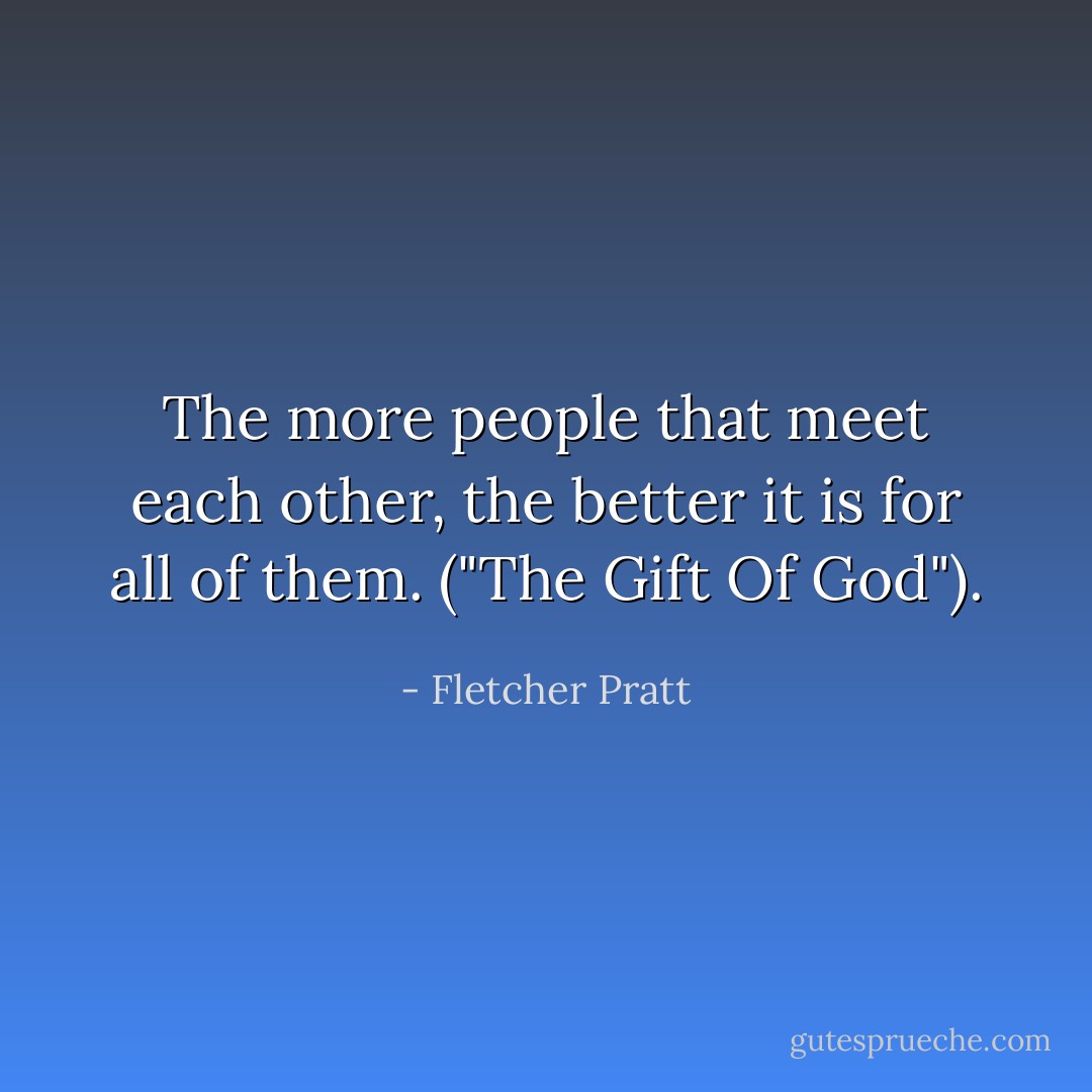 The more people that meet each other, the better it is for all of them. ("The Gift Of God"). - Fletcher Pratt