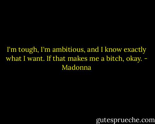 I'm tough, I'm ambitious, and I know exactly what I want. If that makes me a bitch, okay. - Madonna