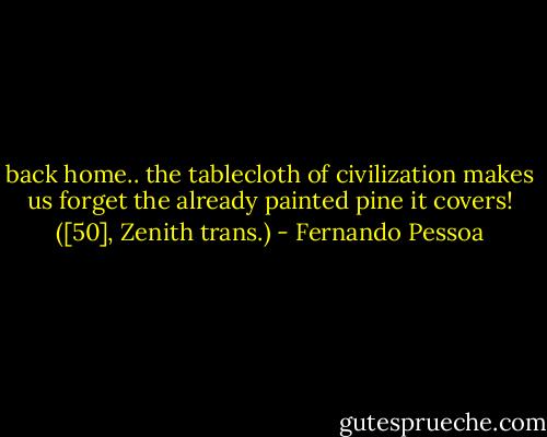 back home.. the tablecloth of civilization makes us forget the already painted pine it covers! ([50], Zenith trans.) - Fernando Pessoa