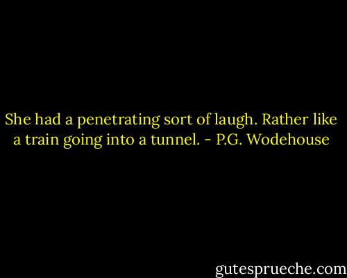 She had a penetrating sort of laugh. Rather like a train going into a tunnel. - P.G. Wodehouse
