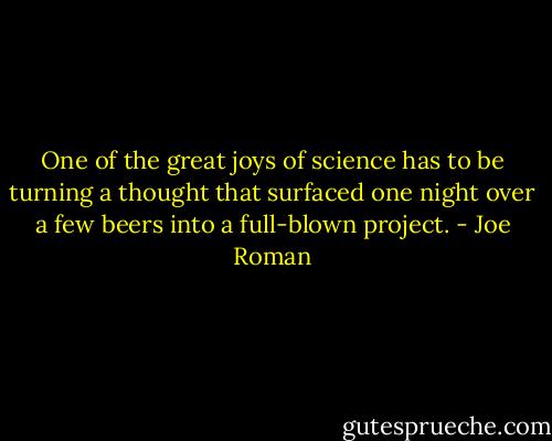 One of the great joys of science has to be turning a thought that surfaced one night over a few beers into a full-blown project. - Joe Roman