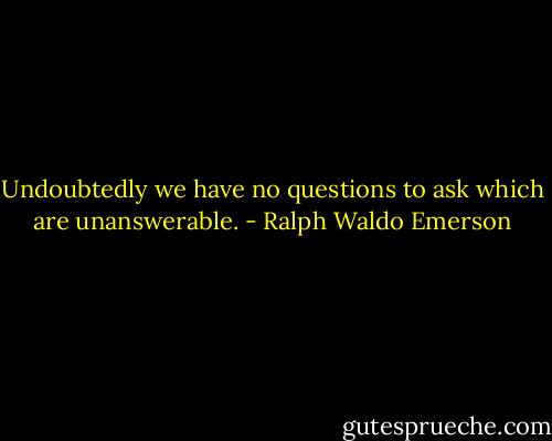 Undoubtedly we have no questions to ask which are unanswerable. - Ralph Waldo Emerson