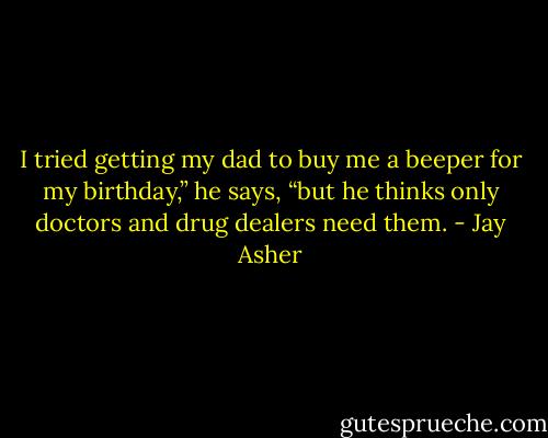 I tried getting my dad to buy me a beeper for my birthday,” he says, “but he thinks only doctors and drug dealers need them. - Jay Asher