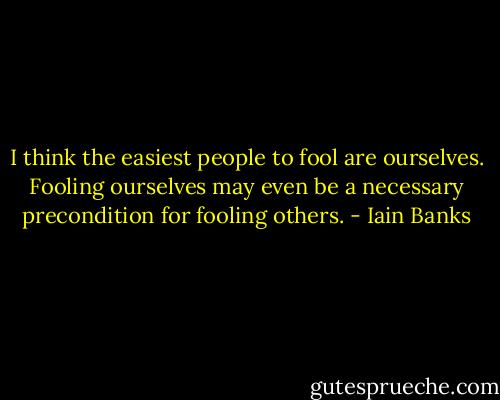 I think the easiest people to fool are ourselves. Fooling ourselves may even be a necessary precondition for fooling others. - Iain Banks