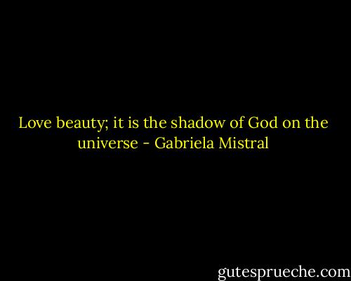 Love beauty; it is the shadow of God on the universe - Gabriela Mistral
