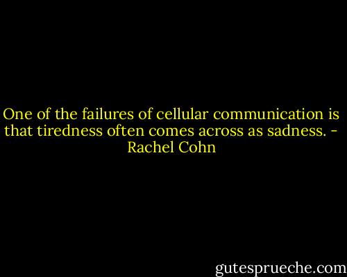 One of the failures of cellular communication is that tiredness often comes across as sadness. - Rachel Cohn