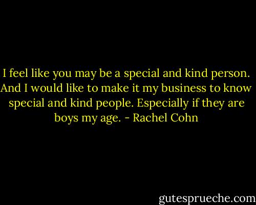 I feel like you may be a special and kind person. And I would like to make it my business to know special and kind people. Especially if they are boys my age. - Rachel Cohn