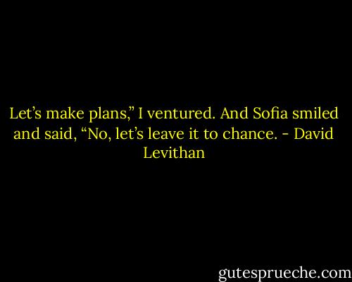 Let’s make plans,” I ventured. And Sofia smiled and said, “No, let’s leave it to chance. - David Levithan
