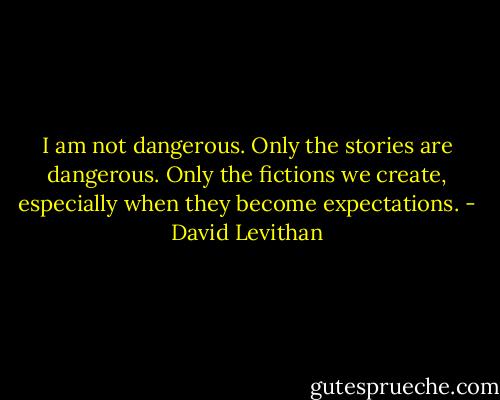 I am not dangerous. Only the stories are dangerous. Only the fictions we create, especially when they become expectations. - David Levithan